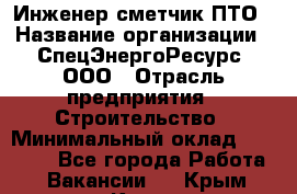 Инженер-сметчик ПТО › Название организации ­ СпецЭнергоРесурс, ООО › Отрасль предприятия ­ Строительство › Минимальный оклад ­ 25 000 - Все города Работа » Вакансии   . Крым,Керчь